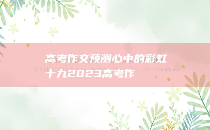 【高考作文预测】心中的彩虹十九 2023高考作文热门素材