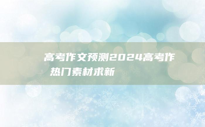 高考作文预测2024高考作文热门素材求新