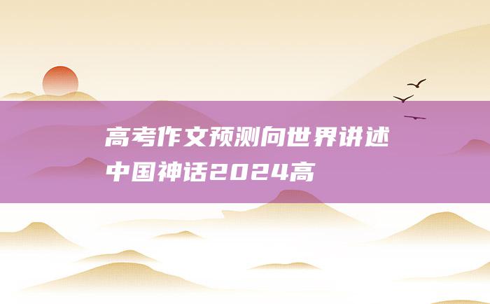 高考作文预测向世界讲述中国神话2024高