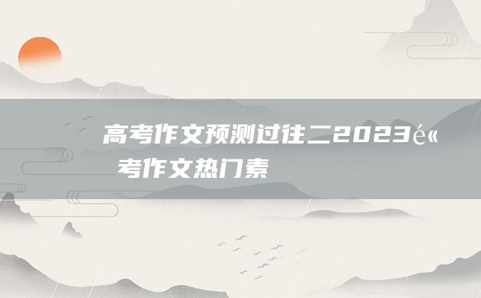 【高考作文预测】过往二 2023高考作文热门素材