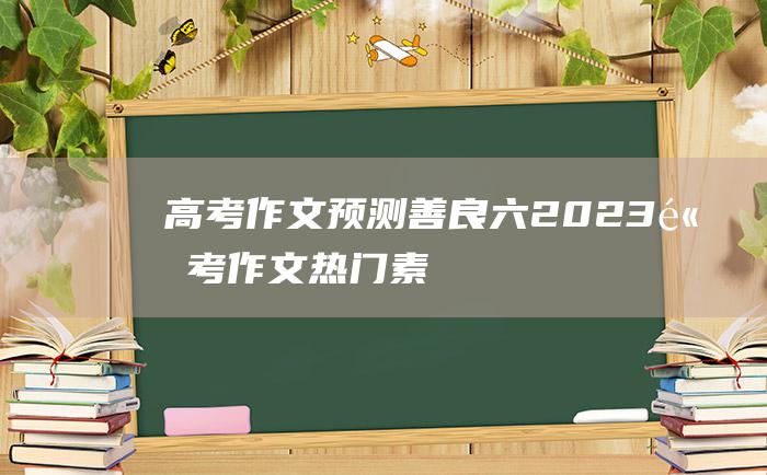 【高考作文预测】善良六 2023高考作文热门素材