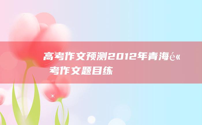 【高考作文预测】2012年青海高考作文题目练习题