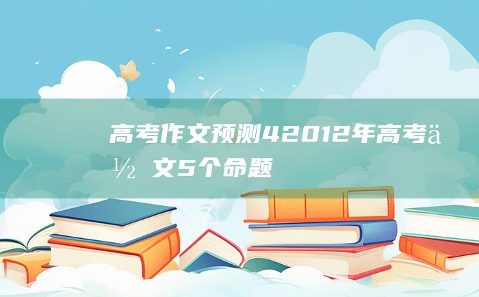 高考作文预测42012年高考作文5个命题