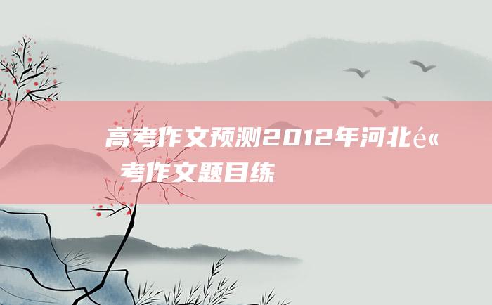 【高考作文预测】2012年河北高考作文题目练习题