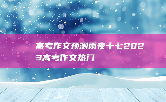 高考作文预测雨夜十七2023高考作文热门