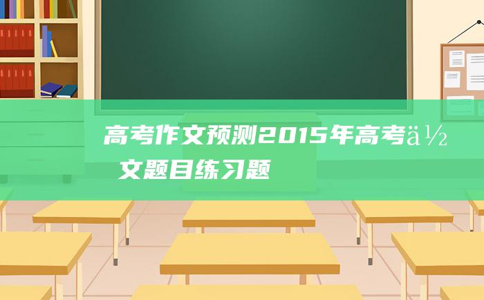 【高考作文预测】2015年高考作文题目练习题 强国强市强人