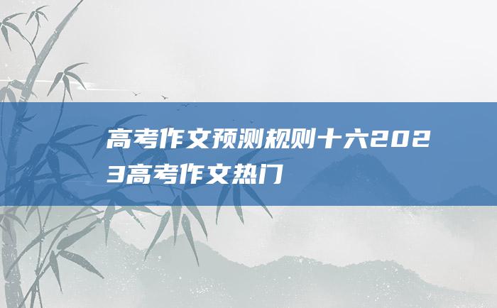 高考作文预测规则十六2023高考作文热门