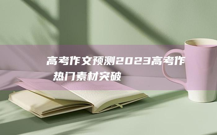 高考作文预测2023高考作文热门素材突破