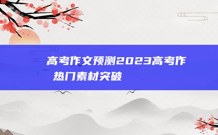 高考作文预测2023高考作文热门素材突破