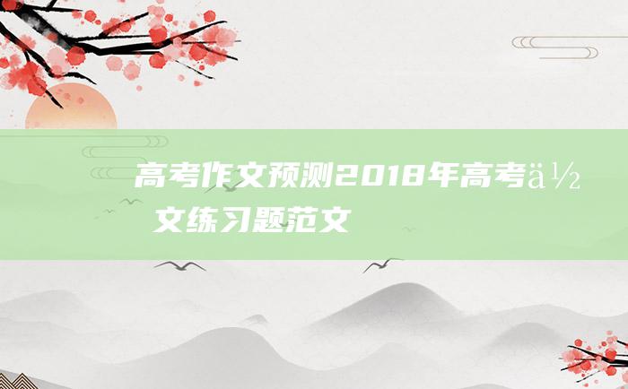 高考作文预测2018年高考作文练习题范文