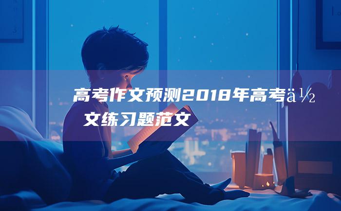 高考作文预测2018年高考作文练习题范文