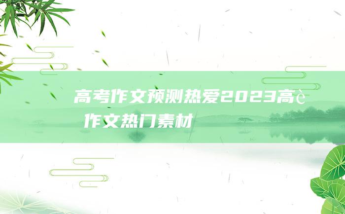 高考作文预测热爱2023高考作文热门素材