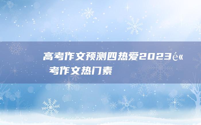 高考作文预测四热爱2023高考作文热门素