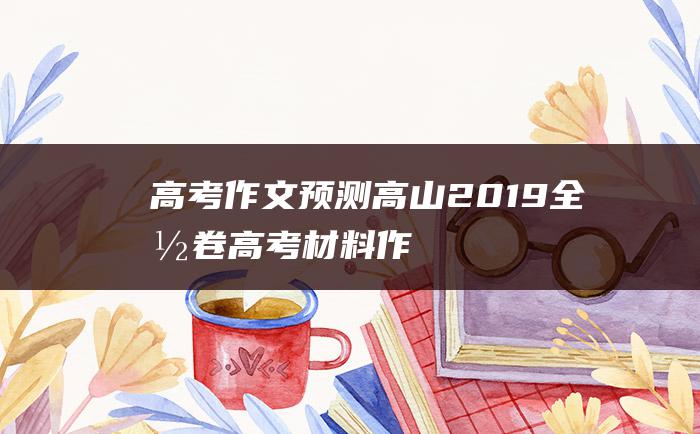 高考作文预测高山2019全国卷高考材料作