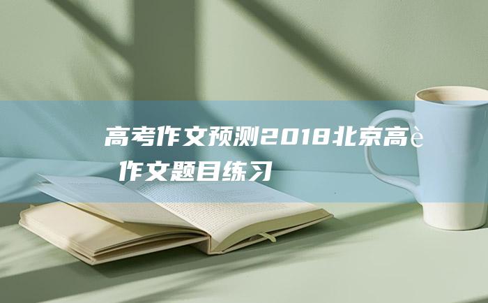 高考作文预测2018北京高考作文题目练习