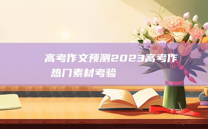 高考作文预测2023高考作文热门素材考验