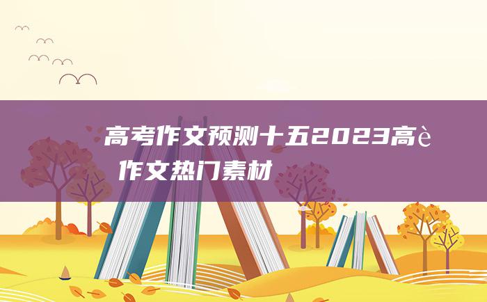 高考作文预测十五2023高考作文热门素材