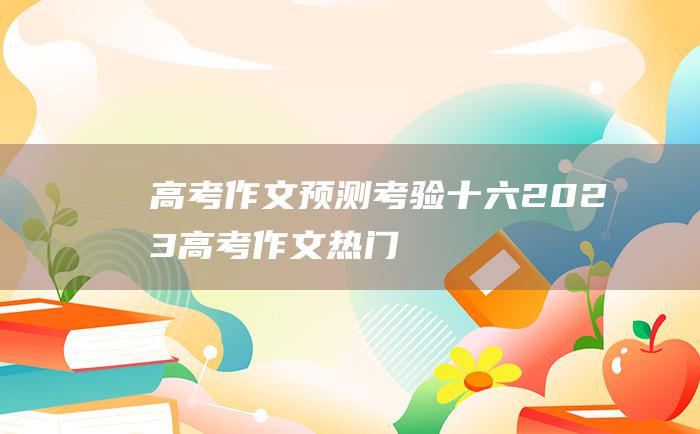 【高考作文预测】考验 十六 2023高考作文热门素材