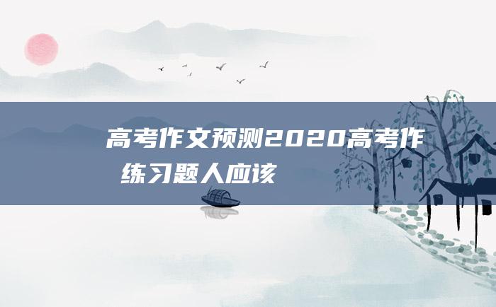 高考作文预测2020高考作文练习题人应该