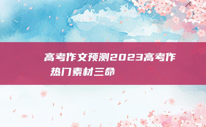 高考作文预测2023高考作文热门素材三命