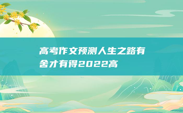 【高考作文预测】人生之路有舍才有得 2022高考作文练习题