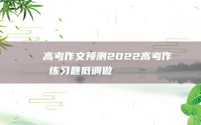 【高考作文预测】2022高考作文练习题 低调做人是一种智慧