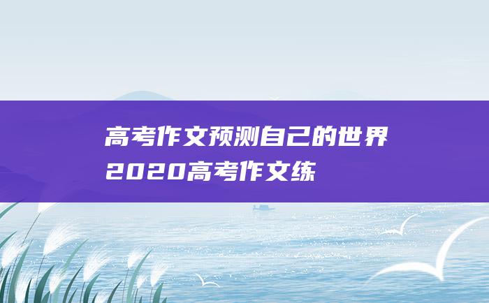 高考作文预测自己的世界2020高考作文练