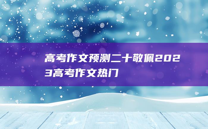 【高考作文预测】二十 敬佩 2023高考作文热门素材