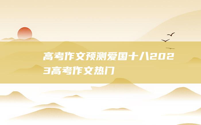 高考作文预测爱国十八2023高考作文热门