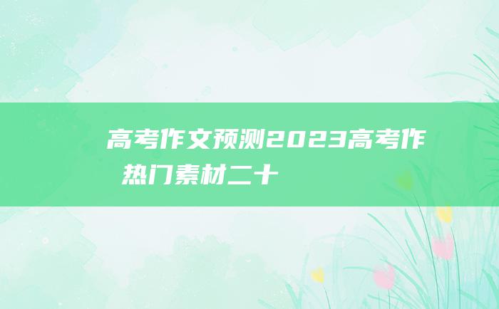 高考作文预测2023高考作文热门素材二十