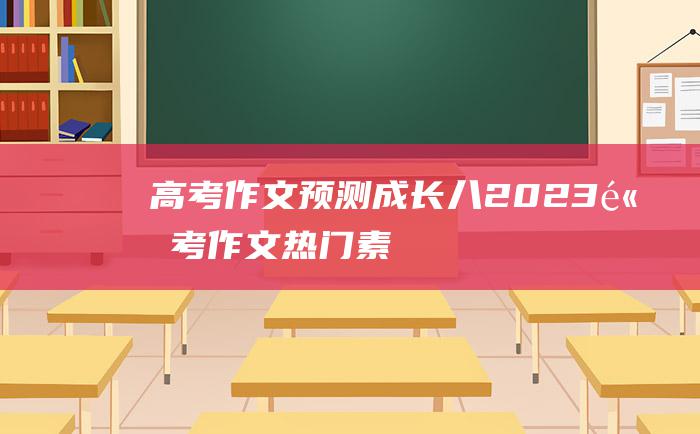 【高考作文预测】成长 八 2023高考作文热门素材