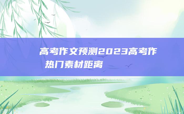 【高考作文预测】2023高考作文热门素材 距离二十