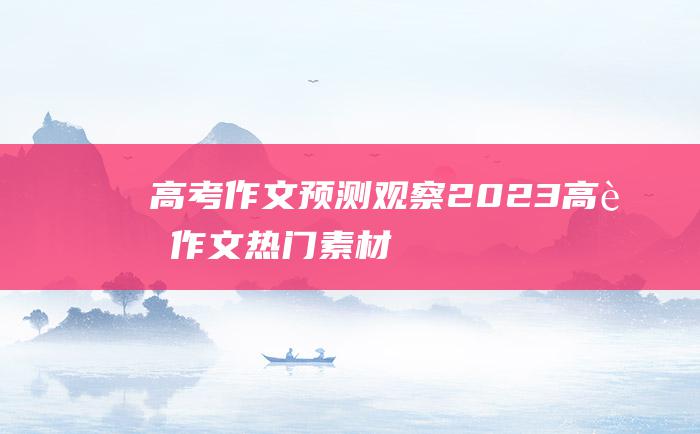 高考作文预测观察2023高考作文热门素材