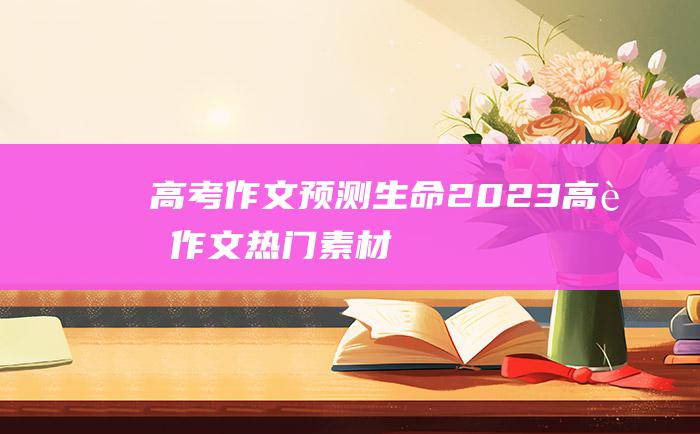 【高考作文预测】生命 2023高考作文热门素材 二