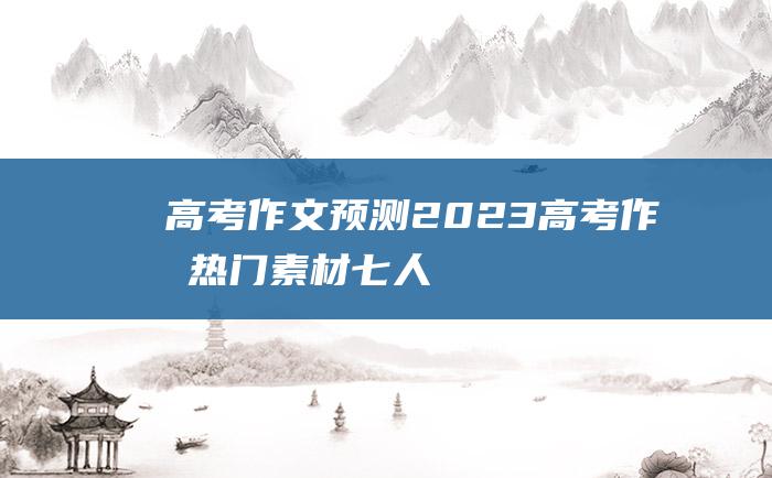 高考作文预测2023高考作文热门素材七人