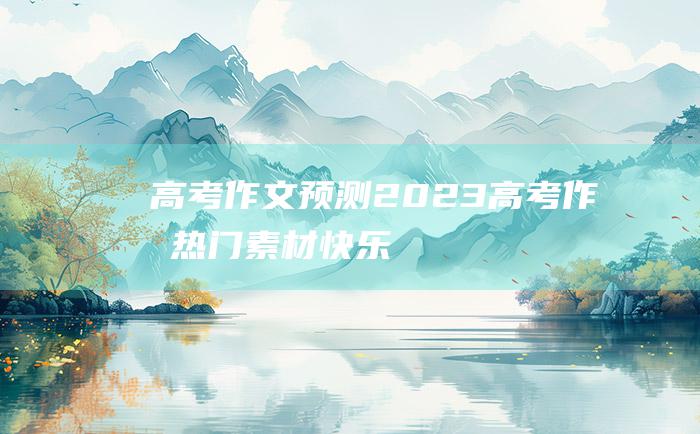 【高考作文预测】2023高考作文热门素材 快乐 六