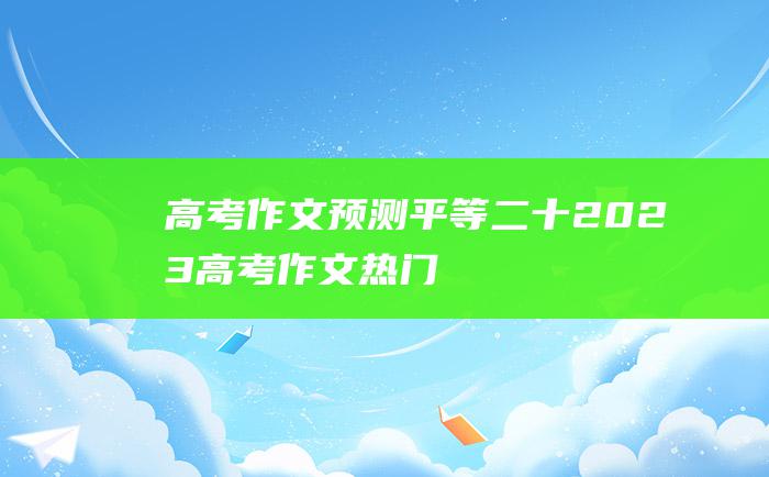 高考作文预测平等二十2023高考作文热门