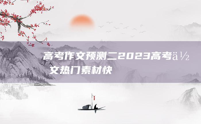 高考作文预测二2023高考作文热门素材快