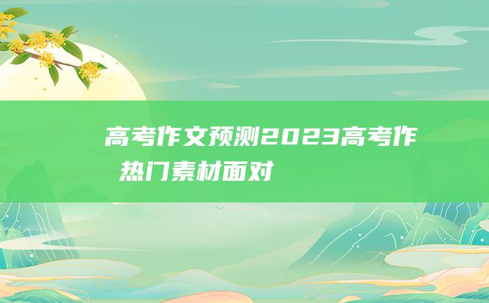 高考作文预测2023高考作文热门素材面对