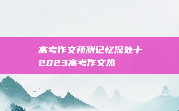 高考作文预测记忆深处十2023高考作文热