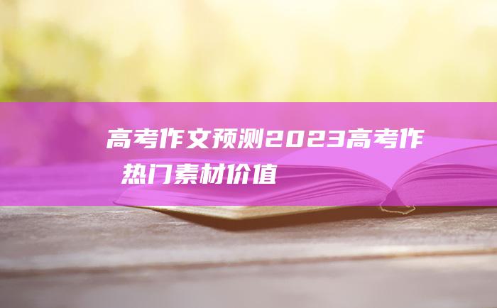 高考作文预测2023高考作文热门素材价值