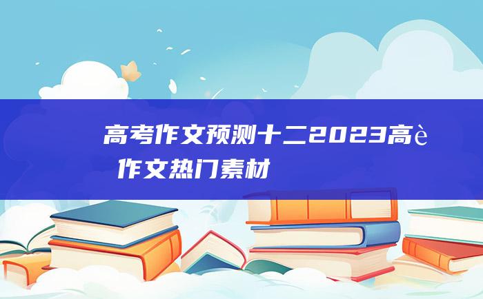 高考作文预测十二2023高考作文热门素材