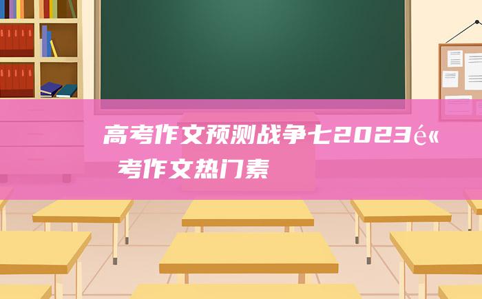 高考作文预测战争七2023高考作文热门素