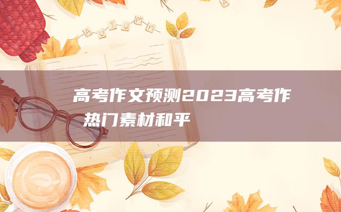 高考作文预测2023高考作文热门素材和平