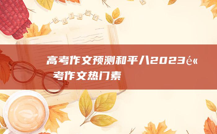 高考作文预测和平八2023高考作文热门素