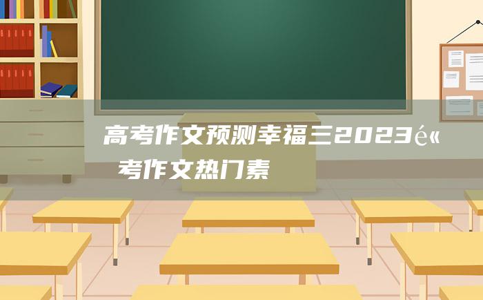 高考作文预测幸福三2023高考作文热门素