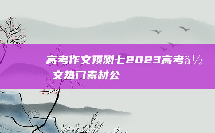 高考作文预测七2023高考作文热门素材公