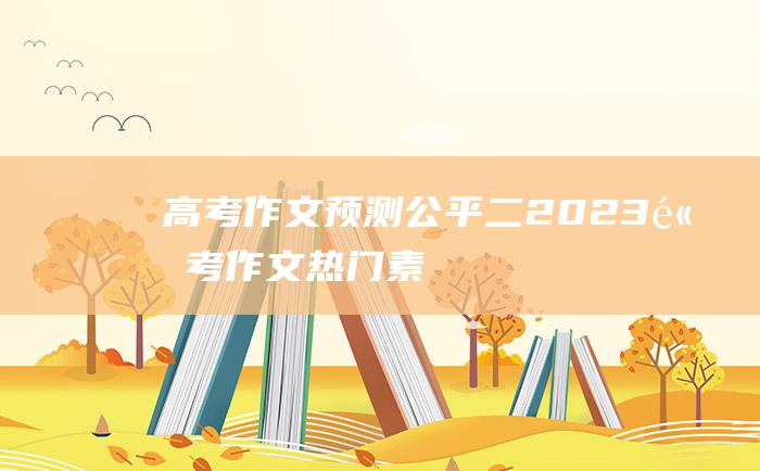 高考作文预测公平二2023高考作文热门素