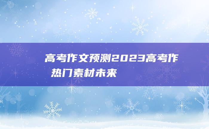 高考作文预测2023高考作文热门素材未来