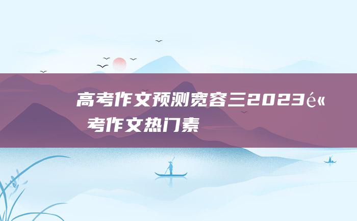 高考作文预测宽容三2023高考作文热门素